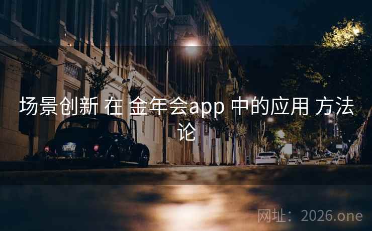 场景创新 在 金年会app 中的应用 方法论