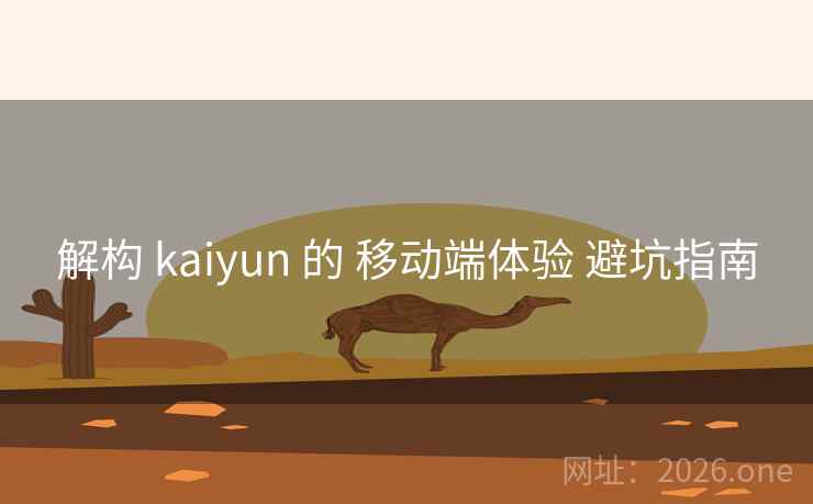 解构 kaiyun 的 移动端体验 避坑指南