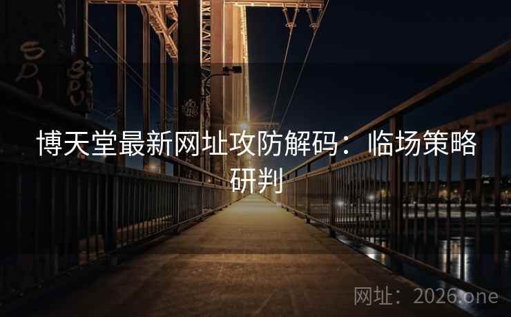 博天堂最新网址攻防解码：临场策略研判