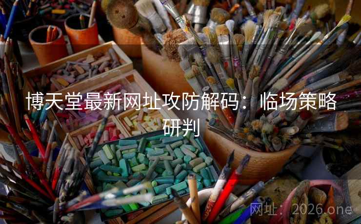 博天堂最新网址攻防解码：临场策略研判