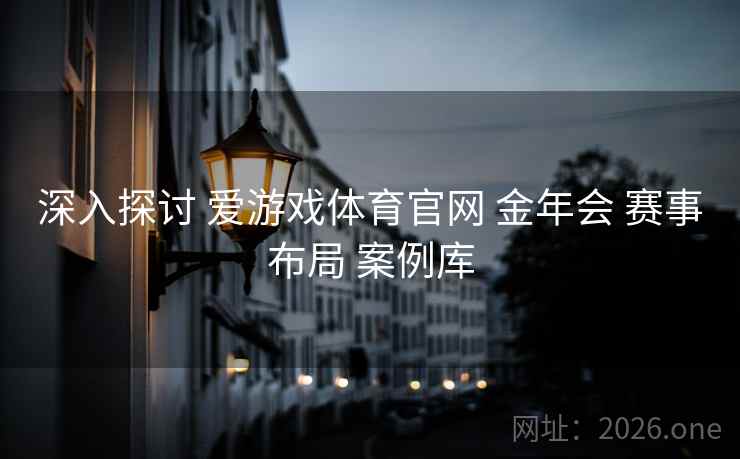 深入探讨 爱游戏体育官网 金年会 赛事布局 案例库