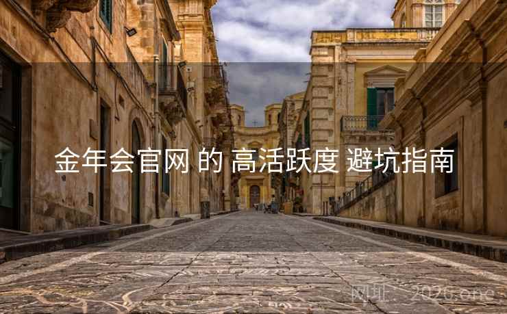 金年会官网 的 高活跃度 避坑指南