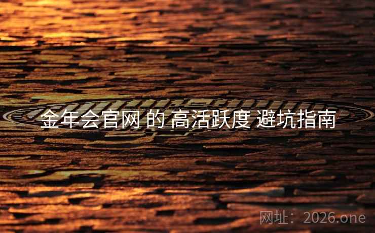 金年会官网 的 高活跃度 避坑指南