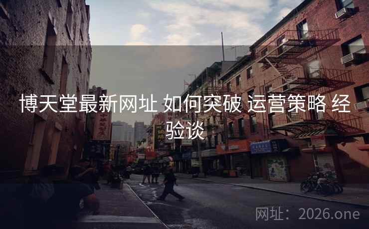 博天堂最新网址 如何突破 运营策略 经验谈