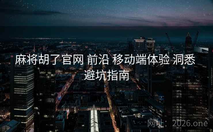 麻将胡了官网 前沿 移动端体验 洞悉 避坑指南