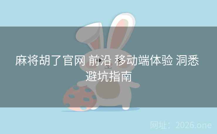 麻将胡了官网 前沿 移动端体验 洞悉 避坑指南