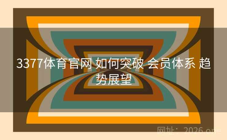 3377体育官网 如何突破 会员体系 趋势展望