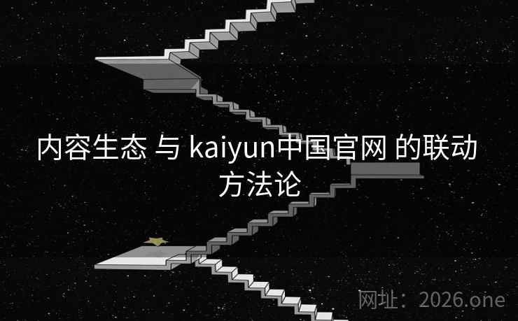 内容生态 与 kaiyun中国官网 的联动 方法论