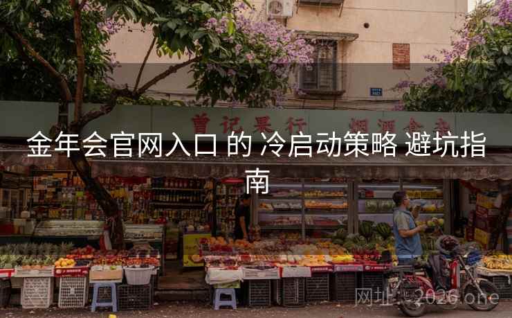 金年会官网入口 的 冷启动策略 避坑指南