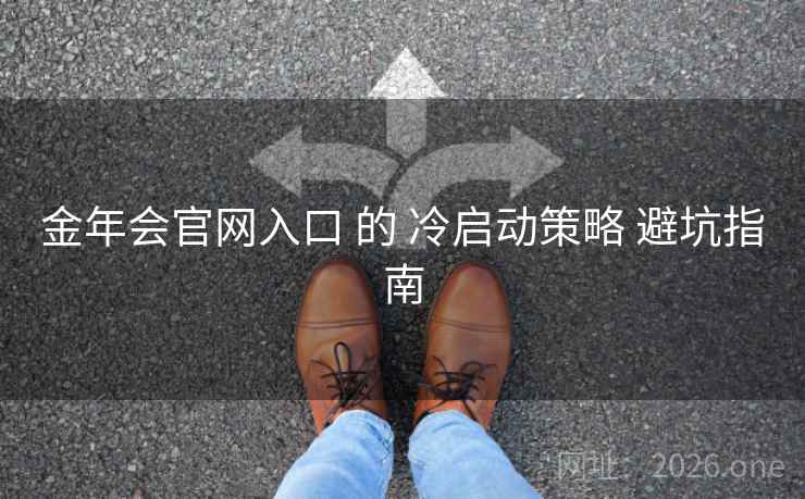 金年会官网入口 的 冷启动策略 避坑指南