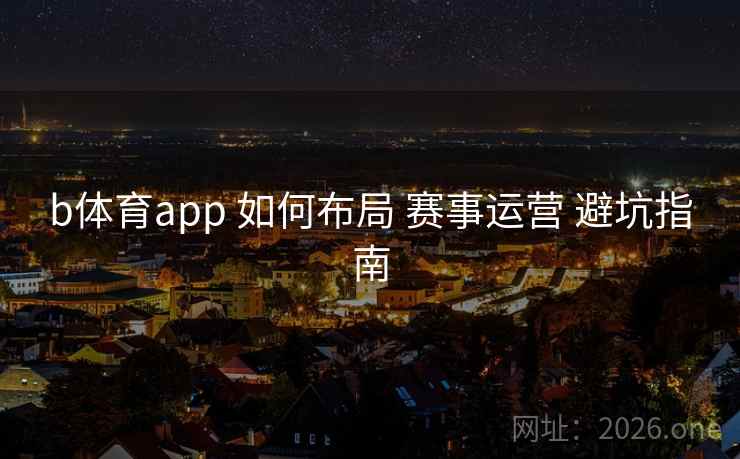 b体育app 如何布局 赛事运营 避坑指南