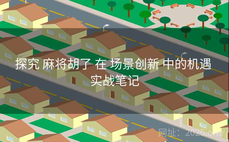 探究 麻将胡了 在 场景创新 中的机遇 实战笔记