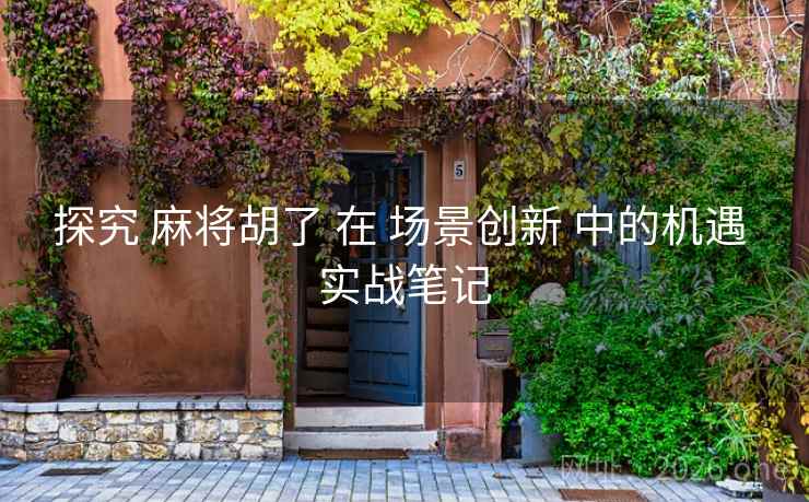 探究 麻将胡了 在 场景创新 中的机遇 实战笔记