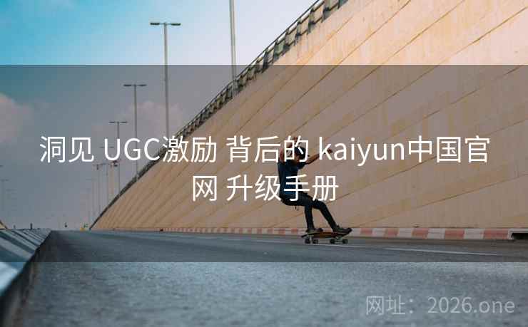 洞见 UGC激励 背后的 kaiyun中国官网 升级手册