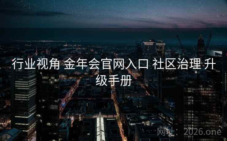 行业视角 金年会官网入口 社区治理 升级手册