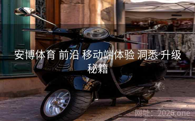 安博体育 前沿 移动端体验 洞悉 升级秘籍