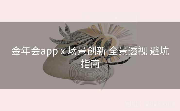 金年会app x 场景创新 全景透视 避坑指南