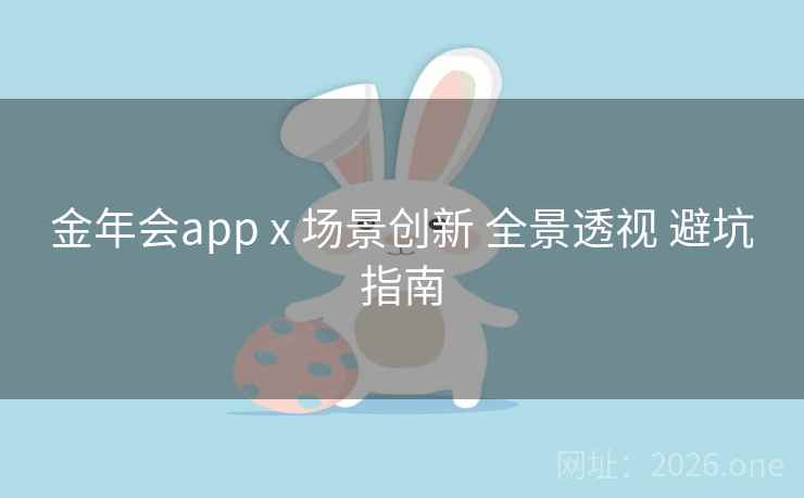 金年会app x 场景创新 全景透视 避坑指南
