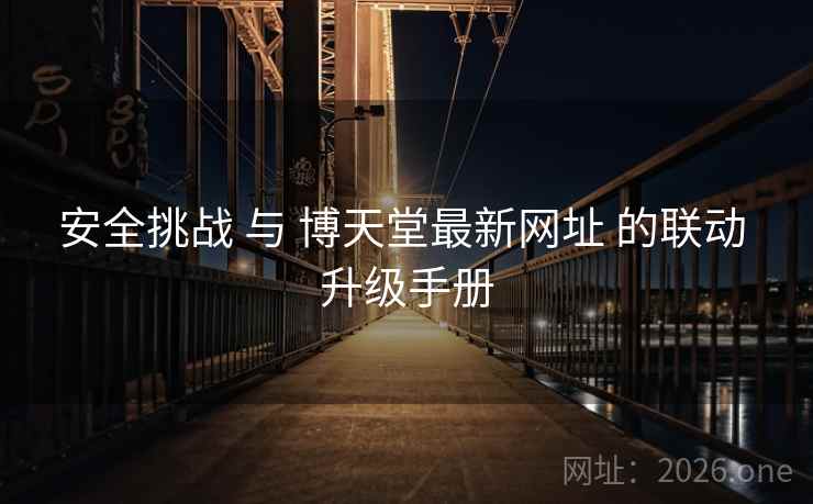 安全挑战 与 博天堂最新网址 的联动 升级手册