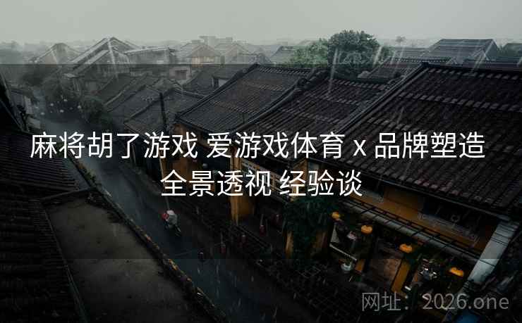 麻将胡了游戏 爱游戏体育 x 品牌塑造 全景透视 经验谈