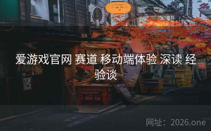 爱游戏官网 赛道 移动端体验 深读 经验谈