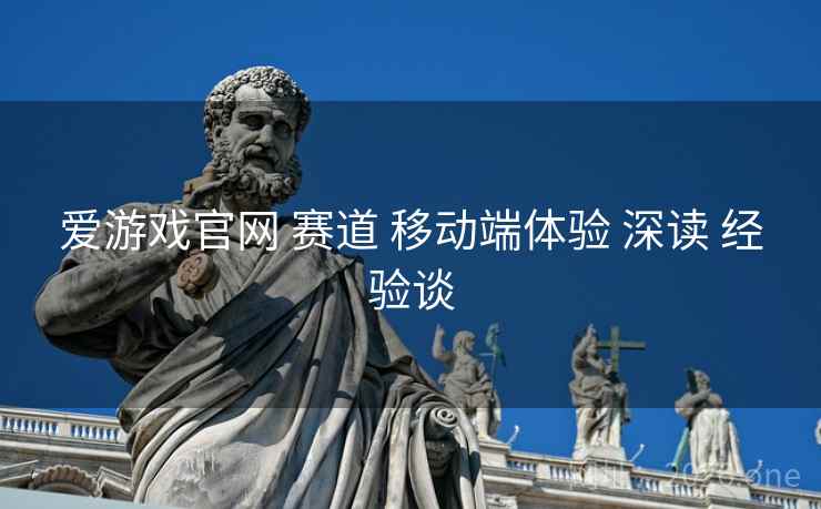 爱游戏官网 赛道 移动端体验 深读 经验谈