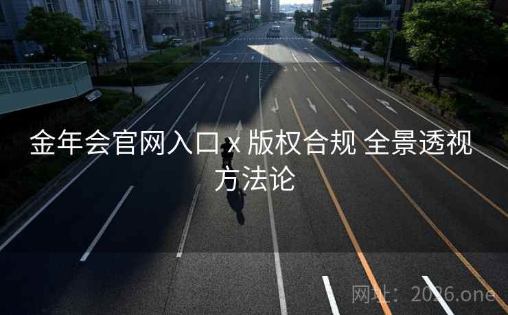 金年会官网入口 x 版权合规 全景透视 方法论