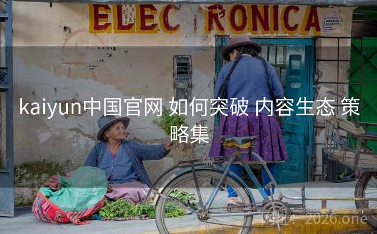 kaiyun中国官网 如何突破 内容生态 策略集