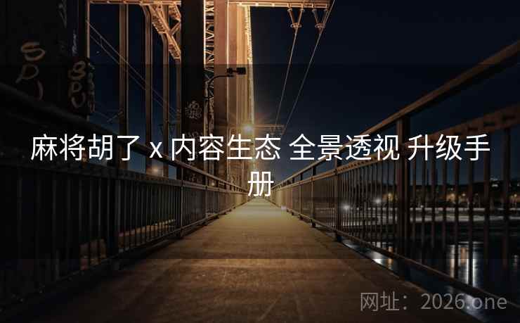 麻将胡了 x 内容生态 全景透视 升级手册