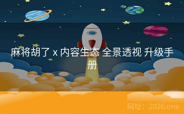 麻将胡了 x 内容生态 全景透视 升级手册