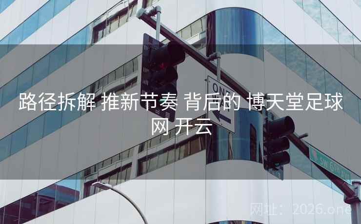 路径拆解 推新节奏 背后的 博天堂足球网 开云
