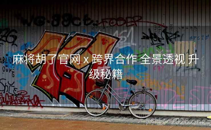 麻将胡了官网 x 跨界合作 全景透视 升级秘籍