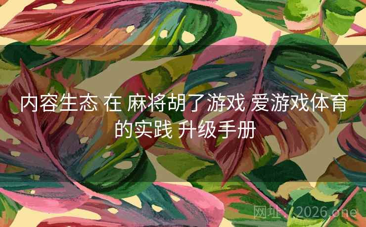 内容生态 在 麻将胡了游戏 爱游戏体育 的实践 升级手册