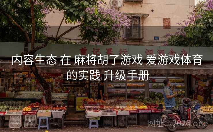 内容生态 在 麻将胡了游戏 爱游戏体育 的实践 升级手册