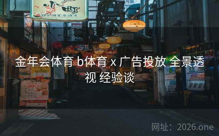 金年会体育 b体育 x 广告投放 全景透视 经验谈
