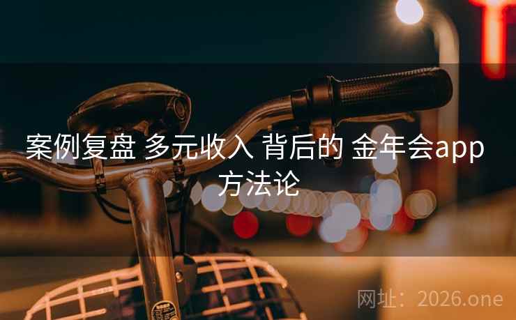 案例复盘 多元收入 背后的 金年会app 方法论