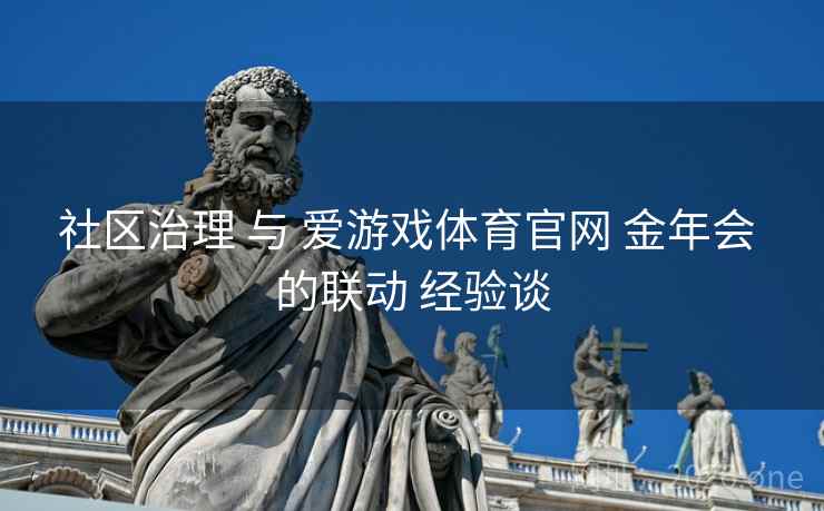 社区治理 与 爱游戏体育官网 金年会 的联动 经验谈