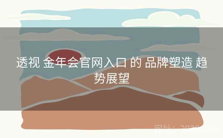 透视 金年会官网入口 的 品牌塑造 趋势展望