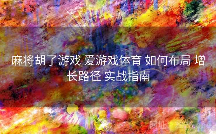 麻将胡了游戏 爱游戏体育 如何布局 增长路径 实战指南