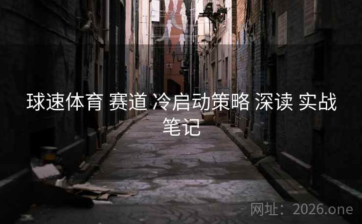 球速体育 赛道 冷启动策略 深读 实战笔记
