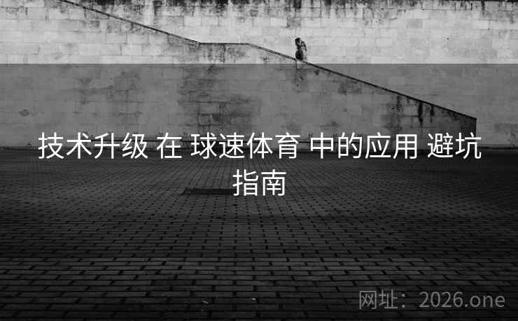 技术升级 在 球速体育 中的应用 避坑指南