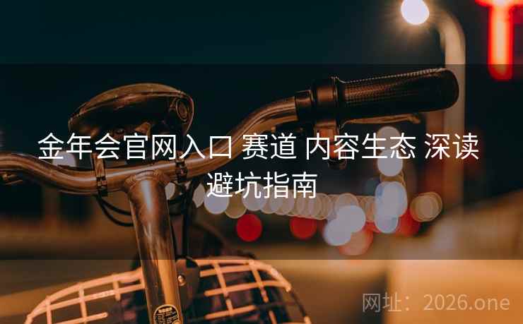 金年会官网入口 赛道 内容生态 深读 避坑指南