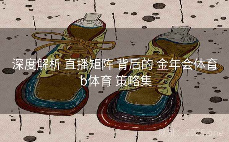 深度解析 直播矩阵 背后的 金年会体育 b体育 策略集