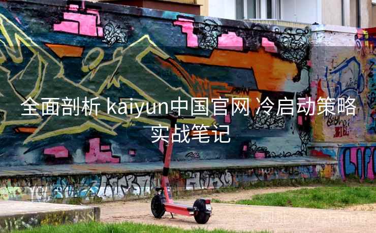 全面剖析 kaiyun中国官网 冷启动策略 实战笔记