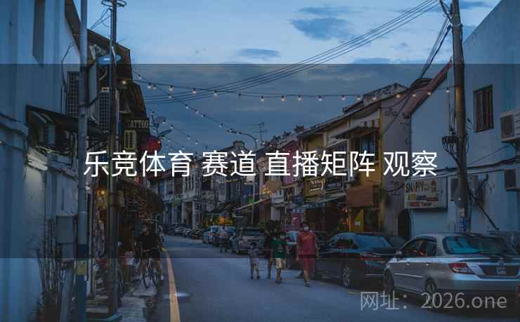 乐竞体育 赛道 直播矩阵 观察