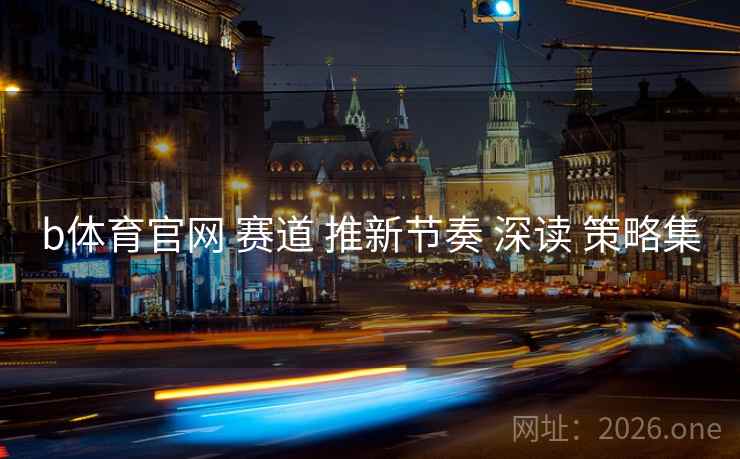 b体育官网 赛道 推新节奏 深读 策略集