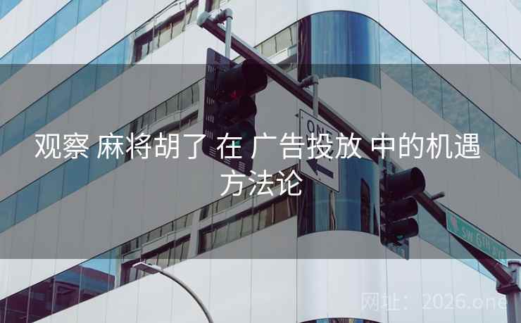 观察 麻将胡了 在 广告投放 中的机遇 方法论