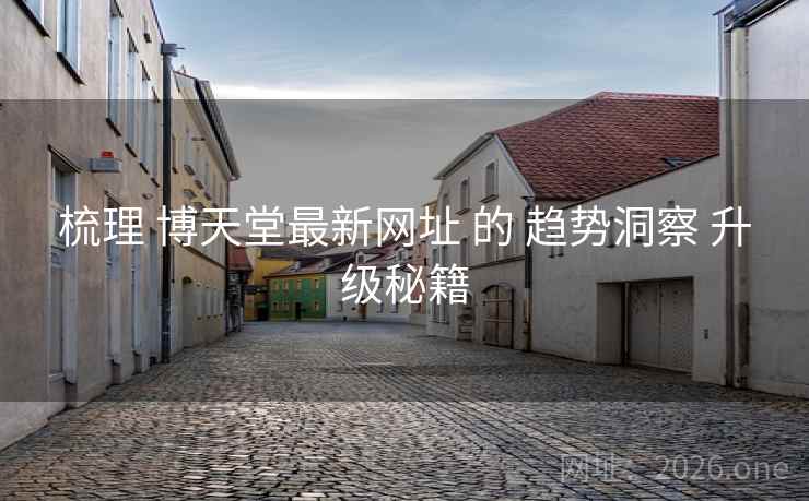 梳理 博天堂最新网址 的 趋势洞察 升级秘籍