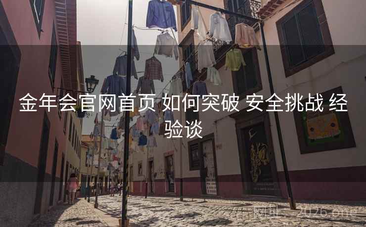 金年会官网首页 如何突破 安全挑战 经验谈