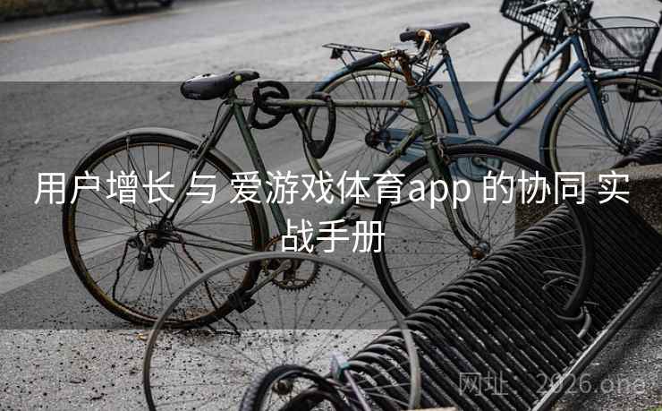 用户增长 与 爱游戏体育app 的协同 实战手册